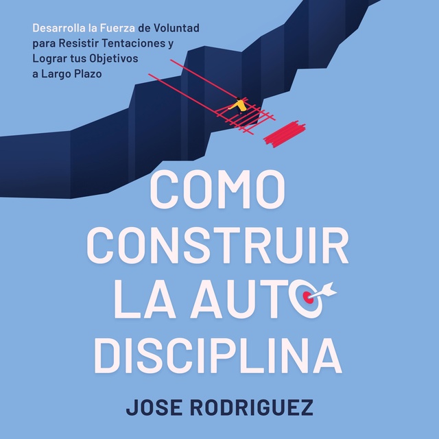 José Rodriguez - Como construir la autodisciplina: Desarolla la fuerza de voluntad para resistir tentaciones y lograr tus objetivos a largo plazo