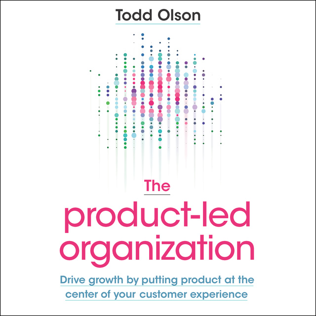 Todd Olson - The Product-Led Organization: Drive Growth by Putting Product at the Center of Your Customer Experience