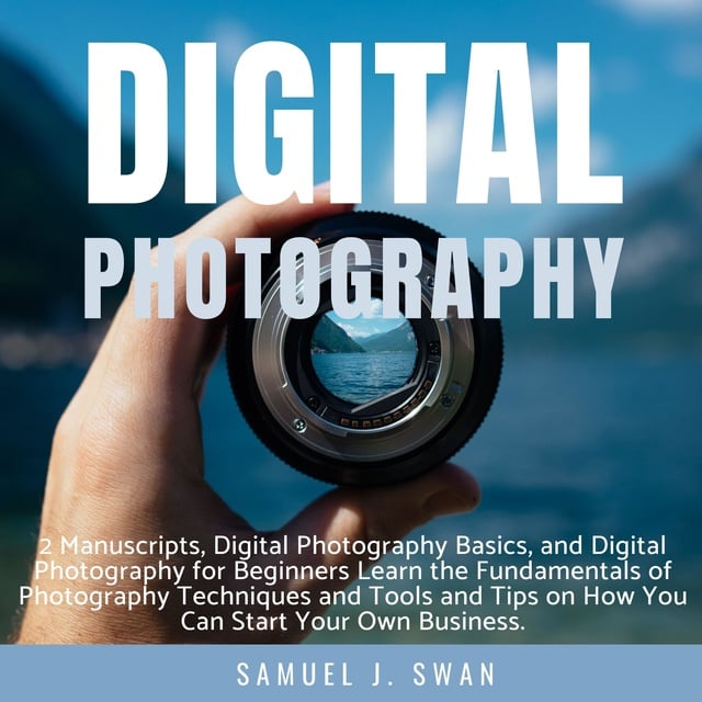 Samuel J. Swan - Digital Photography: 2 Manuscripts, Digital Photography Basics, and Digital Photography for Beginners Learn the Fundamentals of Photography Techniques and Tools and Tips on How You Can Start Your Own Business