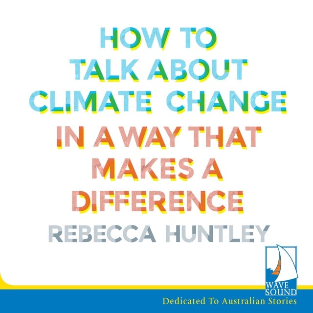 Rebecca Huntley - How to Talk About Climate Change: in a Way That Makes a Difference