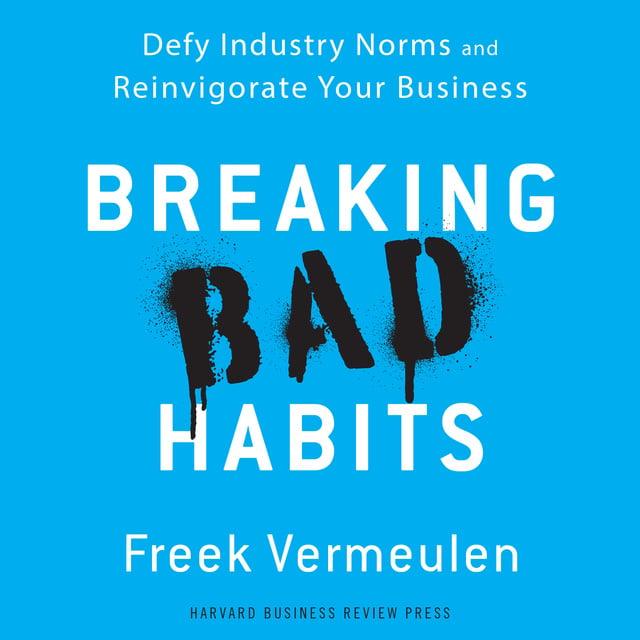 Freek Vermeulen - Breaking Bad Habits: Defy Industry Norms and Reinvigorate Your Business