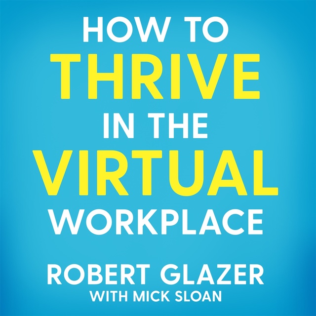 Robert Glazer - How to Thrive in the Virtual Workplace: Simple and Effective Tips for Successful, Productive and Empowered Remote Work