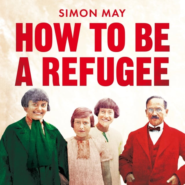 Simon May - How to Be a Refugee: The gripping true story of how one family hid their Jewish origins to survive the Nazis