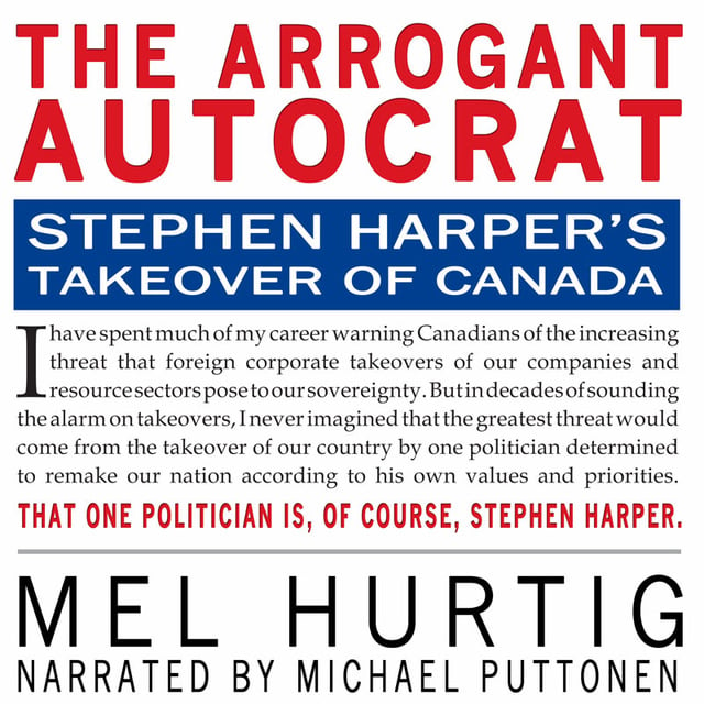 Mel Hurtig - The Arrogant Autocrat: Stephen Harper's Takeover of Canada