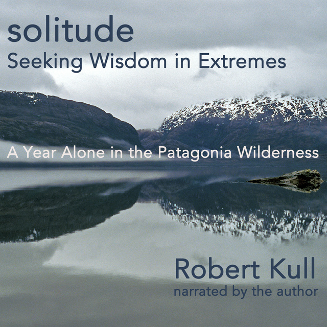 Robert Kull - Solitude: Seeking Wisdom in Extremes: A Year Alone in the Patagonia Wilderness