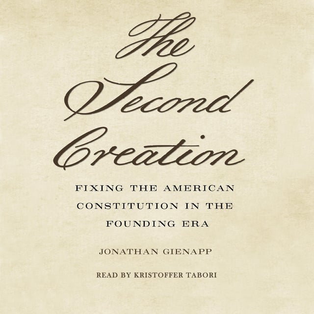 Jonathan Gienapp - The Second Creation: Fixing the American Constitution in the Founding Era
