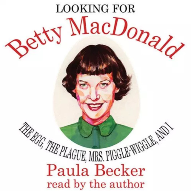 Paula Becker - Looking for Betty MacDonald: The Egg, the Plague, Mrs. Piggle-Wiggle, and I