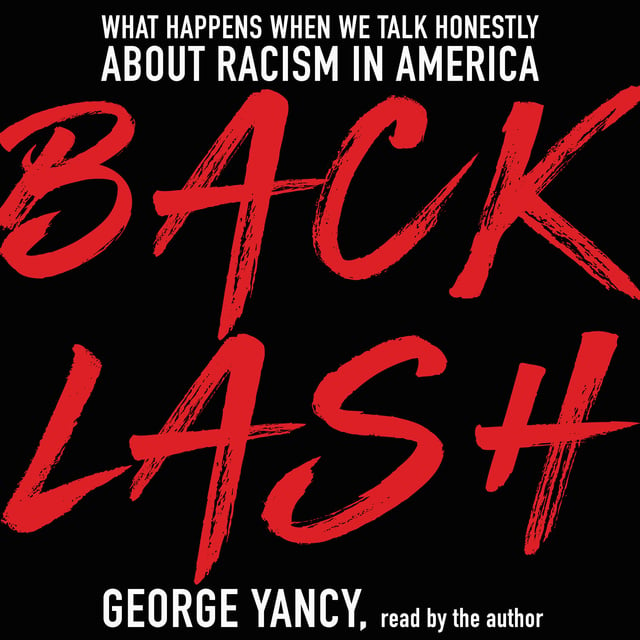 George Yancy - Backlash: What Happens When We Talk Honestly about Racism in America