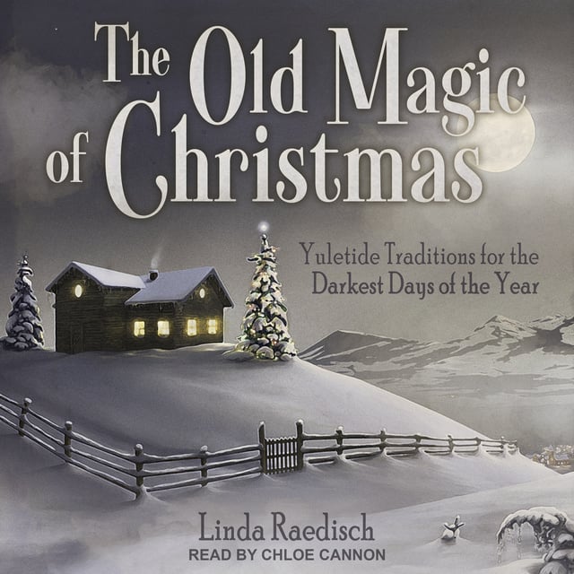 Linda Raedisch - The Old Magic of Christmas: Yuletide Traditions for the Darkest Days of the Year