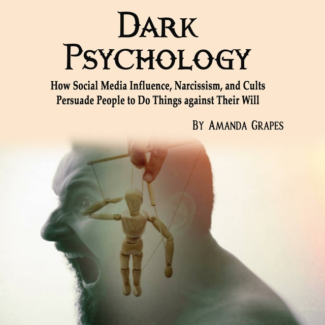 Amanda Grapes - Dark Psychology: How Social Media Influence, Narcissism, and Cults Persuade People to Do Things against Their Will