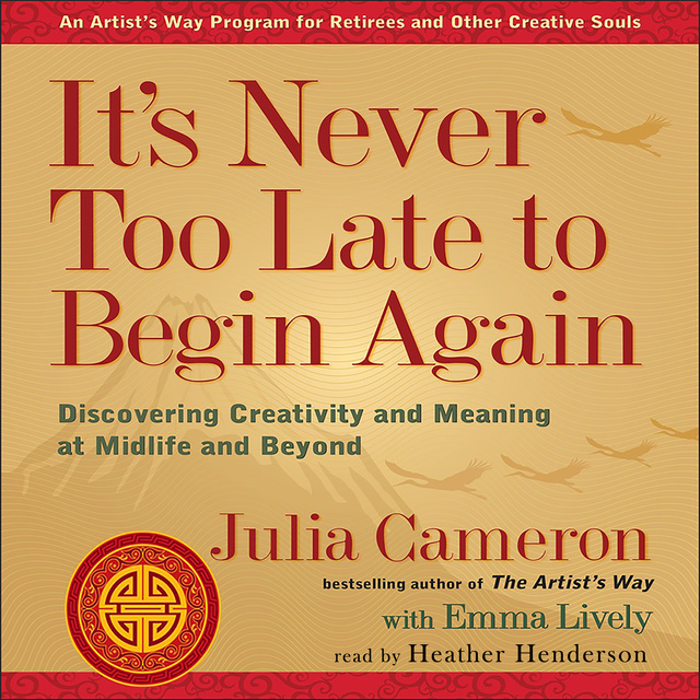 Julia Cameron, Emma Lively - It's Never Too Late to Begin Again: Discovering Creativity and Meaning at Midlife and Beyond