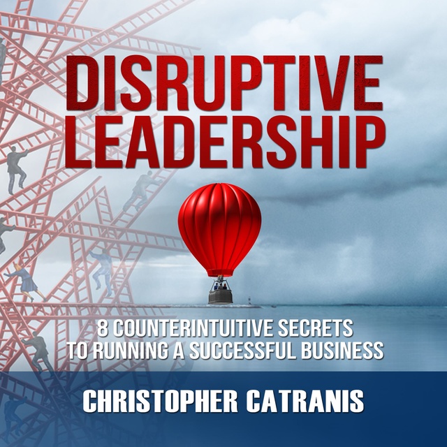 Christopher Catranis - Disruptive Leadership: 8 Counterintuitive Secrets to Running a Successful Business