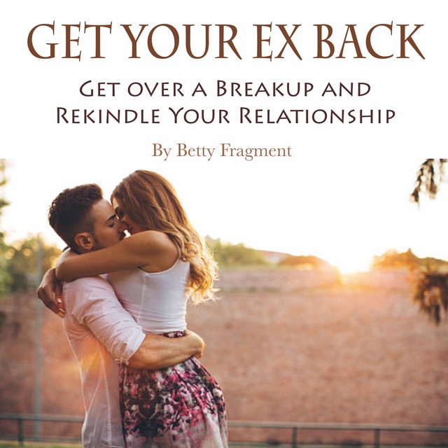 Betty Fragment - Get Your Ex Back: Get over a Breakup and Rekindle Your Relationship