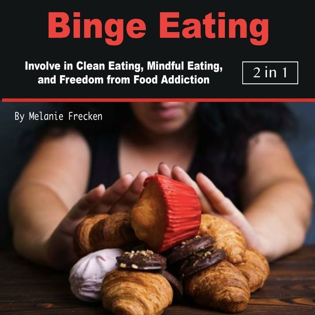 Melanie Frecken - Binge Eating: Involve in Clean Eating, Mindful Eating, and Freedom from Food Addiction