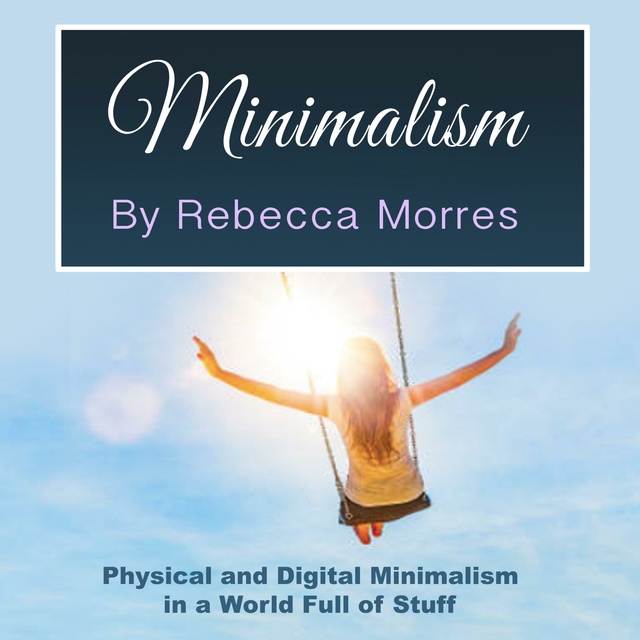 Rebecca Morres - Minimalism: Physical and Digital Minimalism in a World Full of Stuff