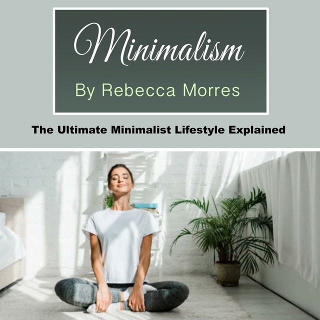 Rebecca Morres - Minimalism: The Ultimate Minimalist Lifestyle Explained