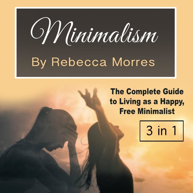 Rebecca Morres - Minimalism: The Complete Guide to Living as a Happy, Free Minimalist