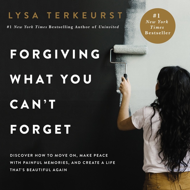 Lysa TerKeurst - Forgiving What You Can't Forget: Discover How to Move On, Make Peace with Painful Memories, and Create a Life That’s Beautiful Again