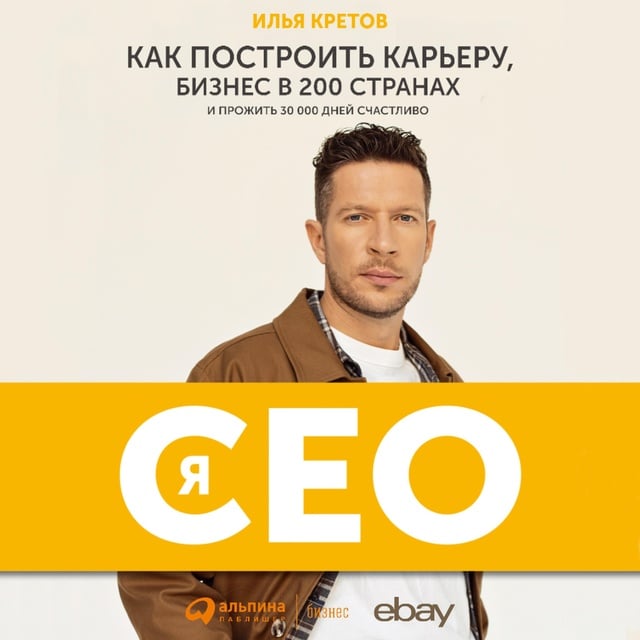Илья Кретов - Я - CEO : Как построить карьеру и бизнес в 200 странах и прожить 30 000 дней счастливо