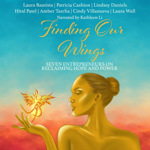 Laura Bautista, Laura Wall, Patricia Cashion, Lindsey Daniels, Hiral Patel, Cindy Villanueva, Amber Tarcha - Finding Our Wings: Seven Entrepreneurs on Reclaiming Hope and Power