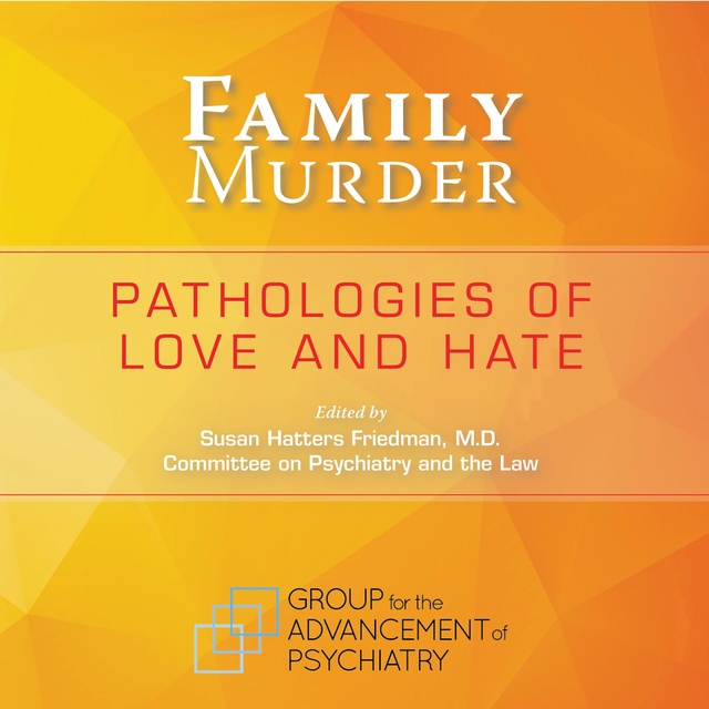 Susan Hatters Friedman, M.D., Groupfor the Advancement of Psychiatry - Family Murder: Pathologies of Love and Hate