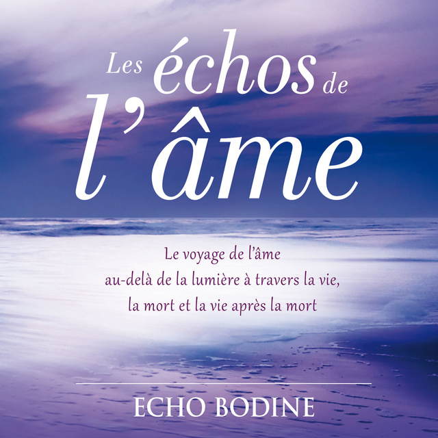 Echo Bodine - Les échos de l'âme : Le voyage de l'âme au-delà de la lumière à travers la vie, la mort et la vie après la mort: Les échos de l'âme