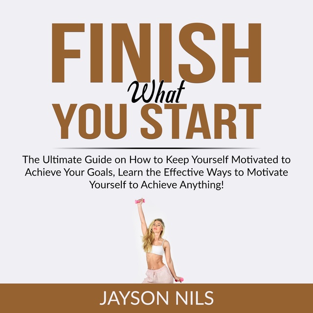 Jayson Nils - Finish What You Start: The Ultimate Guide on How to Keep Yourself Motivated to Achieve Your Goals, Learn the Effective Ways to Motivate Yourself to Achieve Anything!