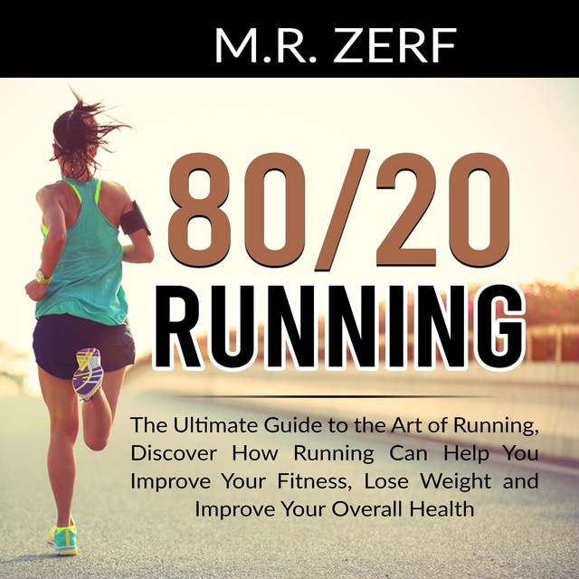 M.R. Zerf - 80/20 Running: The Ultimate Guide to the Art of Running, Discover How Running Can Help You Improve Your Fitness, Lose Weight and Improve Your Overall Health