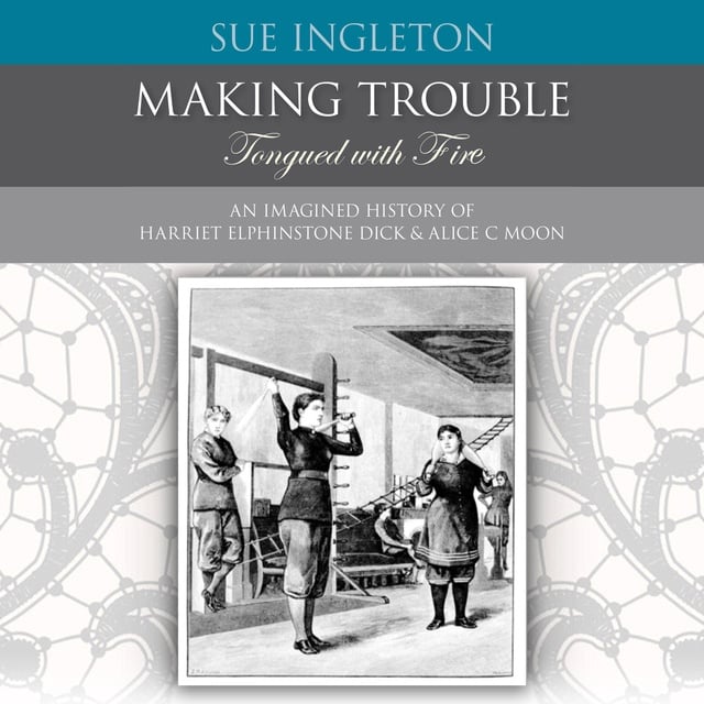 Sue Ingleton - Making Trouble - Tongued with Fire: An Imagined  History of Harriet Elphinstone Dick & Alice C Moon