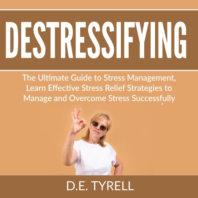 D.E. Tyrell - Destressifying: The Ultimate Guide to Stress Management, Learn Effective Stress Relief Strategies to Manage and Overcome Stress Successfully