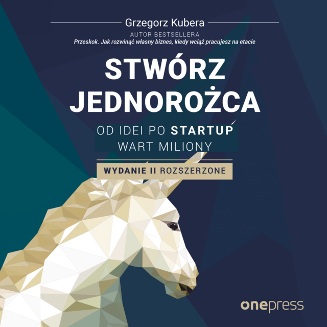 Grzegorz Kubera - Stwórz jednorożca. Od idei po startup wart miliony. Wydanie II rozszerzone
