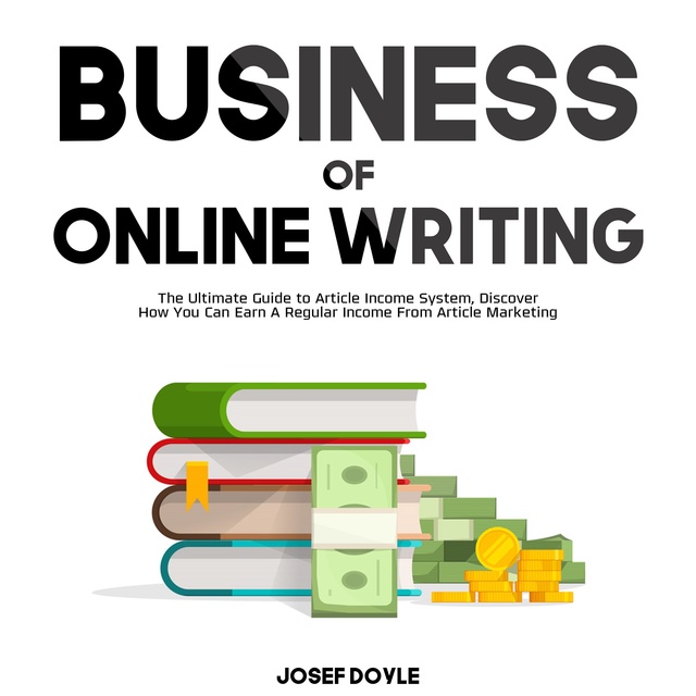 Josef Doyle - Business of Online Writing: The Ultimate Guide to Article Income System, Discover How You Can Earn A Regular Income From Article Marketing