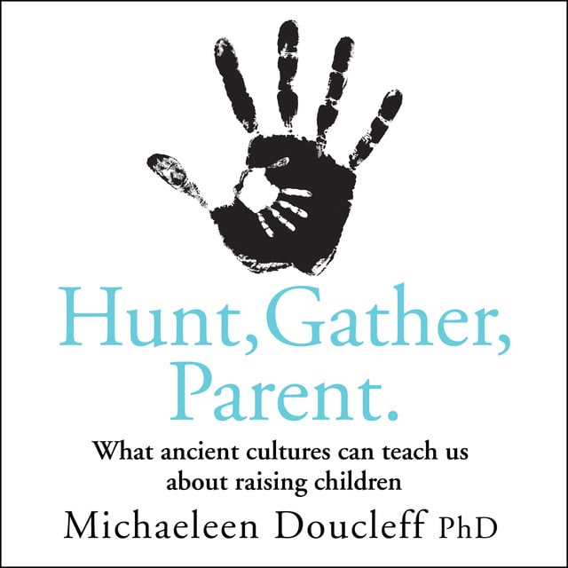 Michaeleen Doucleff - Hunt, Gather, Parent: What Ancient Cultures Can Teach Us about Raising Children