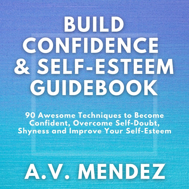 A.V. Mendez - BUILD CONFIDENCE & SELF-ESTEEM GUIDEBOOK: 90 Awesome Techniques to Become Confident, Overcome Self-Doubt, Eliminate Shyness and Improve Your Self-Esteem