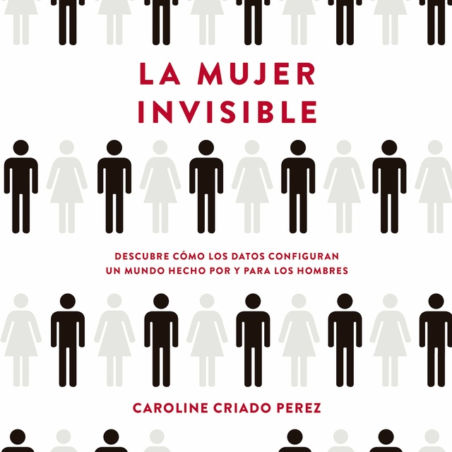Caroline Criado-Perez - La mujer invisible: Descubre cómo los datos configuran un mundo hecho por y para los hombres