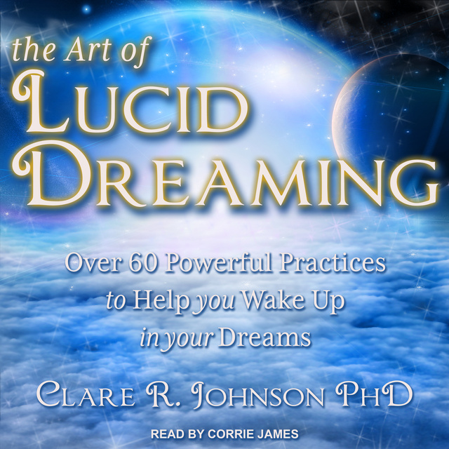 Clare R. Johnson - The Art of Lucid Dreaming: Over 60 Powerful Practices to Help You Wake Up in Your Dreams