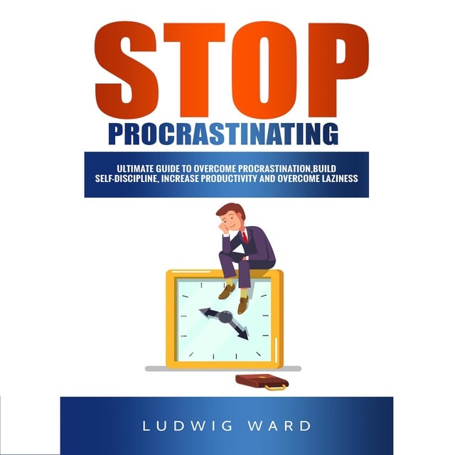 Ludwig Ward - STOP Procrastinating: Complete Guide to Overcome Procrastination, Build Self-Discipline, Increase Productivity and Overcome Laziness