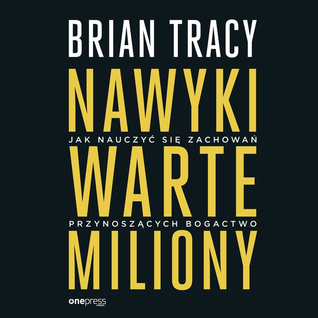 Brian Tracy - Nawyki warte miliony. Jak nauczyć się zachowań przynoszących bogactwo