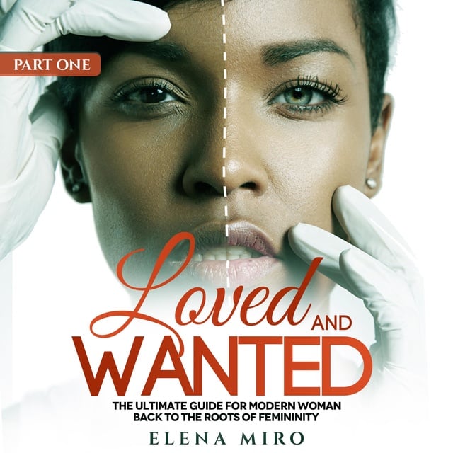 Elena Miro - Loved and Wanted: the Ultimate Guide for the Modern Woman, Part I - Back to the Roots of Femininity