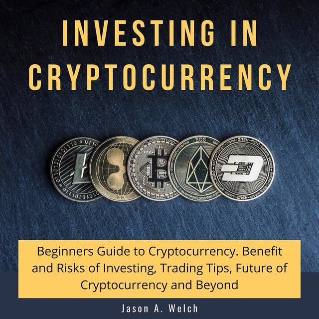 Jason A. Welch - Investing in Cryptocurrency: Beginners Guide to Cryptocurrency. Benefit and Risks of Investing, Trading Tips, Future of Cryptocurrency and Beyond