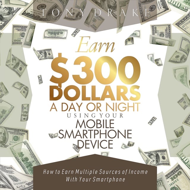 Tony Drake - EARN $300 DOLLARS A DAY OR NIGHT USING YOUR MOBILE SMARTPHONE DEVICE