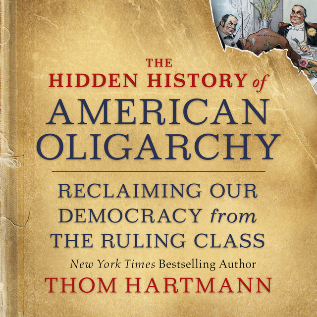 Thom Hartmann - The Hidden History of American Oligarchy: Reclaiming Our Democracy from the Ruling Class