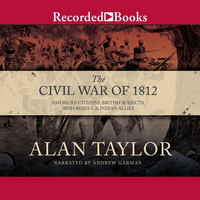 Alan Taylor - The Civil War of 1812: American Citizens, British Subjects, Irish Rebels, & Indian Allies