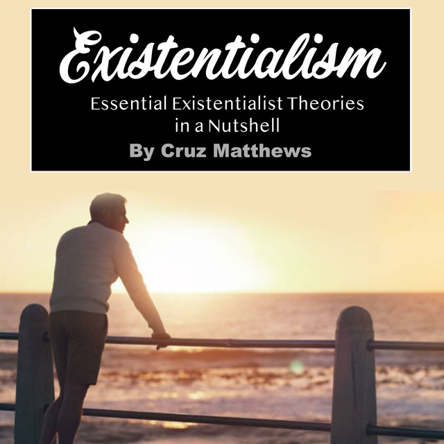 Cruz Matthews - Existentialism: Essential Existentialist Theories in a Nutshell