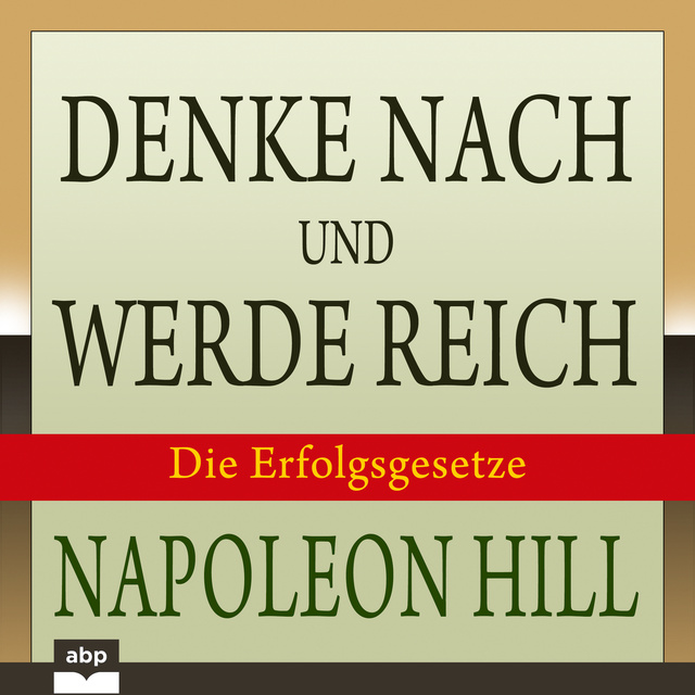 Napoleon Hill - Denke nach und werde reich: Die 13 Erfolgsgesetze