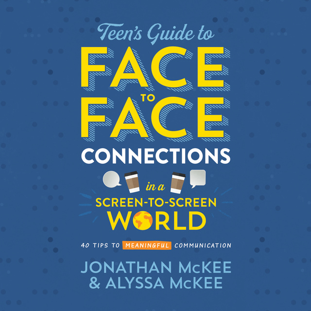 Jonathan McKee, Alyssa McKee - The Teen's Guide to Face-to-Face Connections in a Screen-to-Screen World