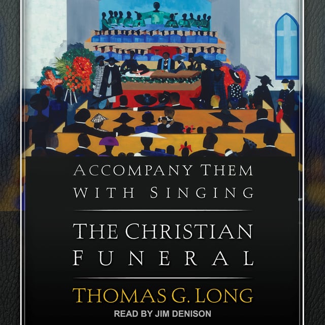 Thomas G. Long - Accompany Them with Singing: The Christian Funeral