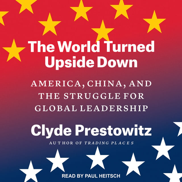 Clyde Prestowitz - The World Turned Upside Down: America, China, and the Struggle for Global Leadership