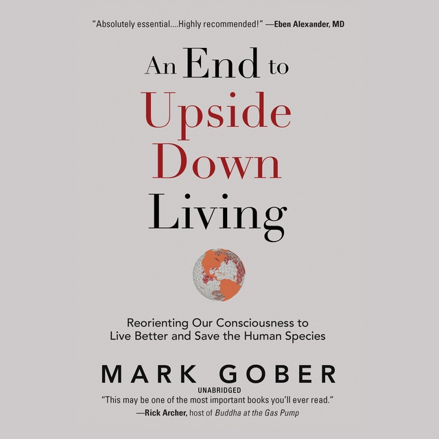 Mark Gober - An End to Upside Down Living: Reorienting Our Consciousness to Live Better and Save the Human Species