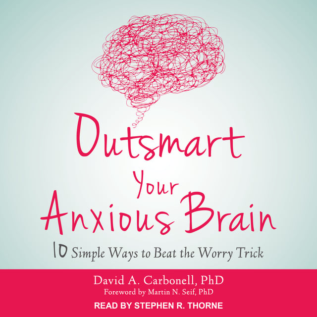 David A. Carbonell - Outsmart Your Anxious Brain: Ten Simple Ways to Beat the Worry Trick